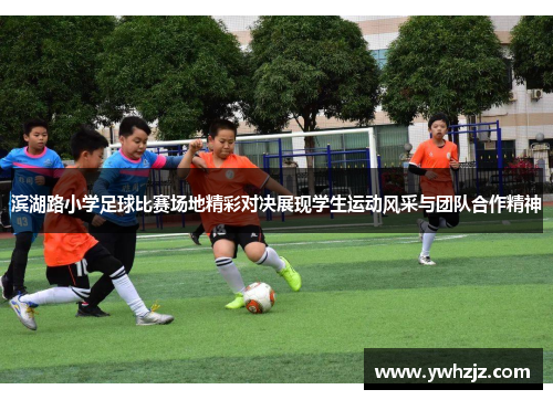 滨湖路小学足球比赛场地精彩对决展现学生运动风采与团队合作精神