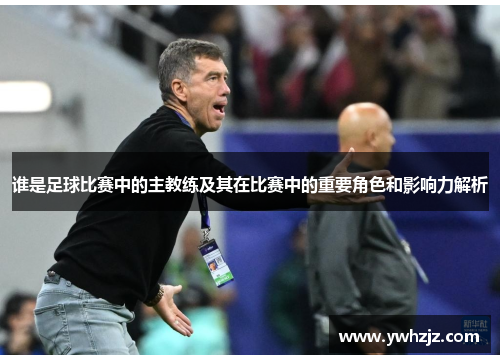 谁是足球比赛中的主教练及其在比赛中的重要角色和影响力解析