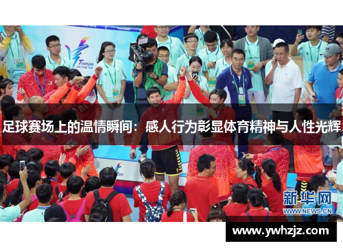 足球赛场上的温情瞬间：感人行为彰显体育精神与人性光辉