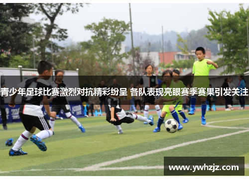 青少年足球比赛激烈对抗精彩纷呈 各队表现亮眼赛季赛果引发关注