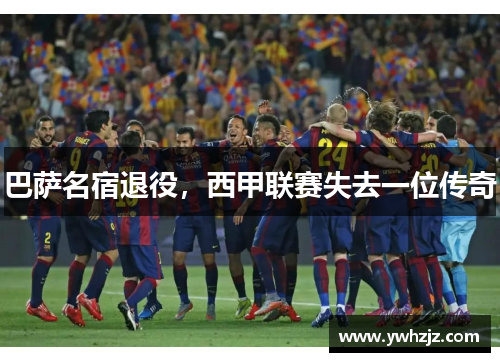 巴萨名宿退役，西甲联赛失去一位传奇